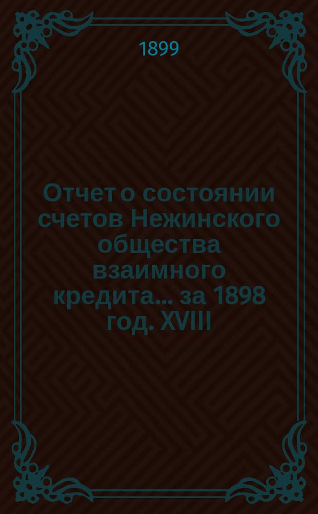 Отчет о состоянии счетов Нежинского общества взаимного кредита... ... за 1898 год. XVIII