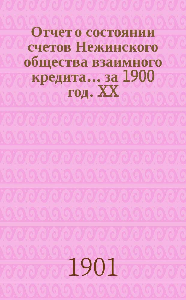 Отчет о состоянии счетов Нежинского общества взаимного кредита... ... за 1900 год. XX
