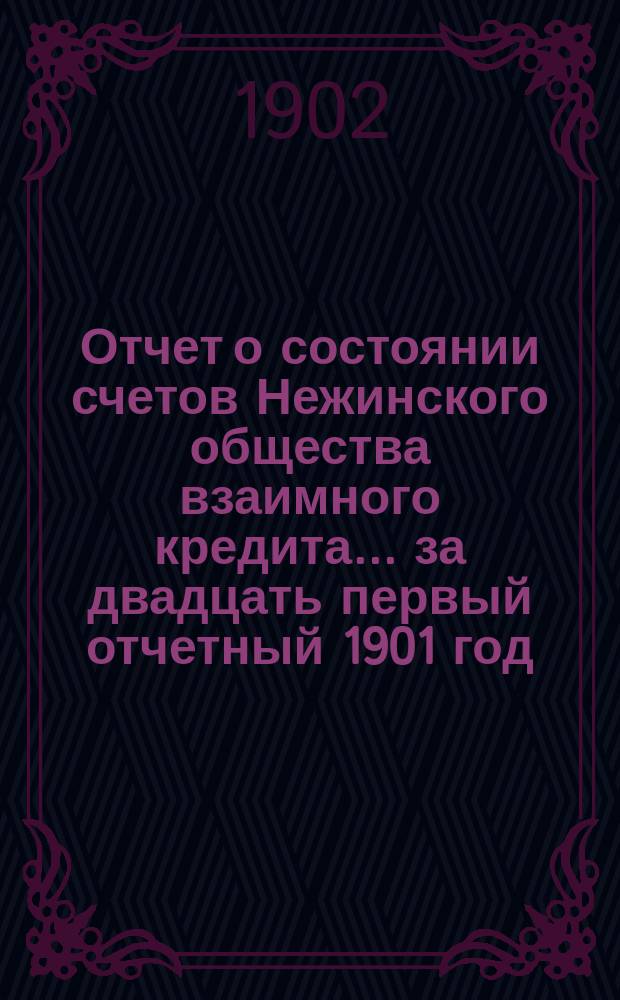 Отчет о состоянии счетов Нежинского общества взаимного кредита... ... за двадцать первый отчетный 1901 год