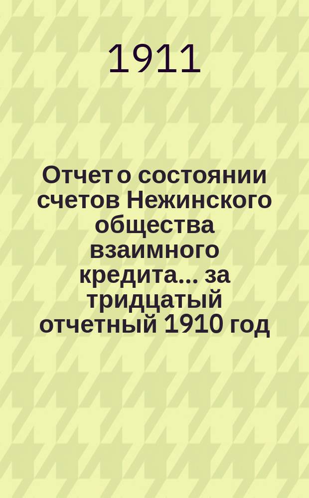 Отчет о состоянии счетов Нежинского общества взаимного кредита... ... за тридцатый отчетный 1910 год