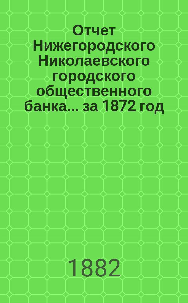 Отчет Нижегородского Николаевского городского общественного банка... за 1872 год