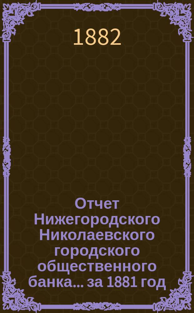 Отчет Нижегородского Николаевского городского общественного банка... за 1881 год