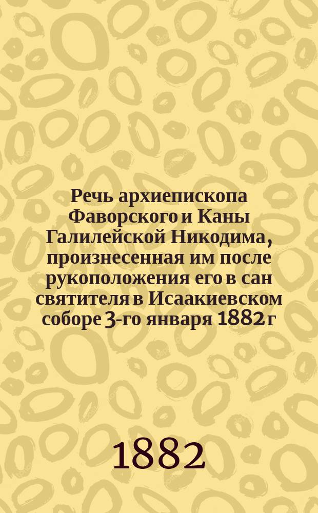 Речь архиепископа Фаворского и Каны Галилейской Никодима, [произнесенная им после рукоположения его в сан святителя в Исаакиевском соборе 3-го января 1882 г.]