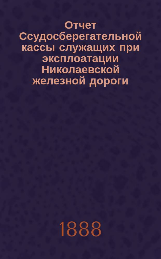Отчет Ссудосберегательной кассы служащих при эксплоатации Николаевской железной дороги... ... с 1 января по 31 декабря 1887 года