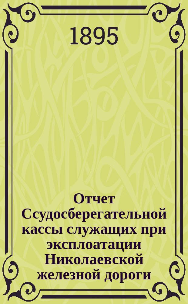 Отчет Ссудосберегательной кассы служащих при эксплоатации Николаевской железной дороги... ... с 1 января по 31 декабря 1894 года
