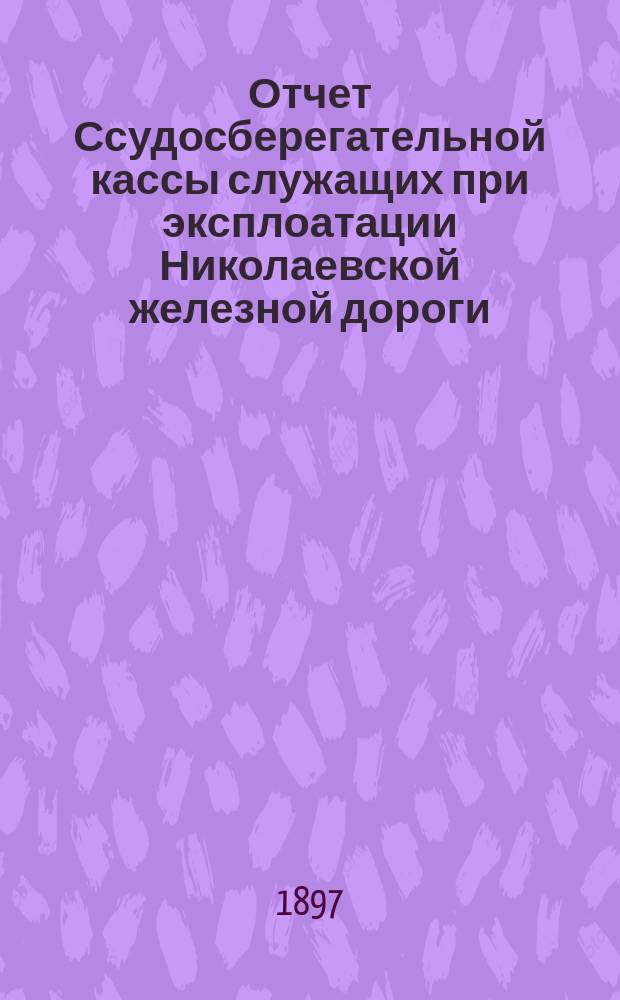 Отчет Ссудосберегательной кассы служащих при эксплоатации Николаевской железной дороги... ... с 1 января по 31 декабря 1896 года