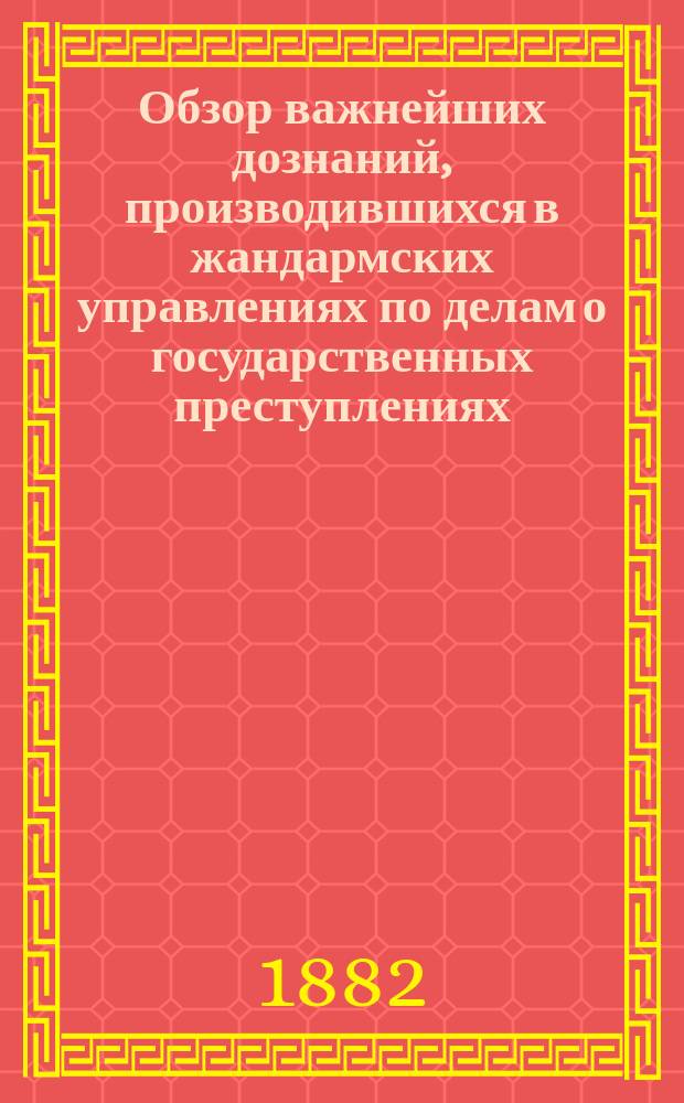Обзор важнейших дознаний, производившихся в жандармских управлениях по делам о государственных преступлениях : [Т.] 1-25. [Т. 2] : ... за время с 1-го октября 1881 г. по 1-е января 1882 г.