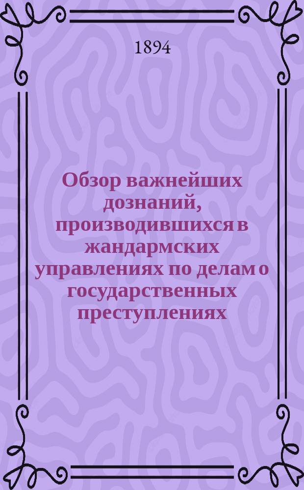 Обзор важнейших дознаний, производившихся в жандармских управлениях по делам о государственных преступлениях : [Т.] 1-25. [Т.] 17 : ... за 1892 и 1893 гг.