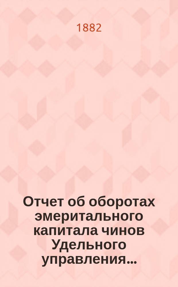 Отчет об оборотах эмеритального капитала чинов Удельного управления...