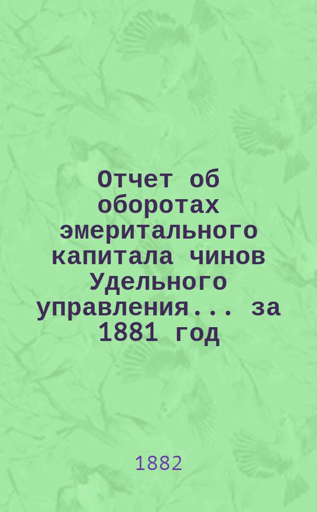 Отчет об оборотах эмеритального капитала чинов Удельного управления... ... за 1881 год