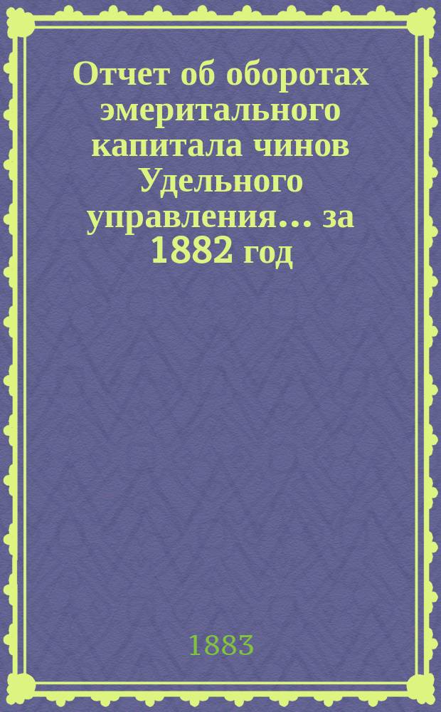 Отчет об оборотах эмеритального капитала чинов Удельного управления... ... за 1882 год