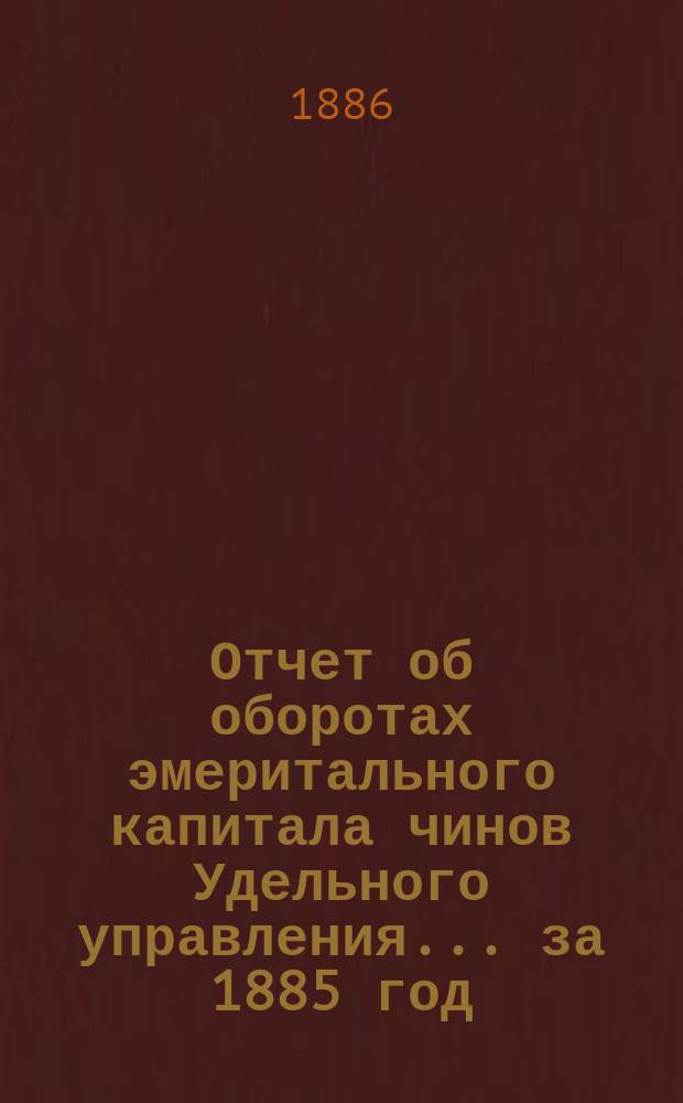 Отчет об оборотах эмеритального капитала чинов Удельного управления... ... за 1885 год