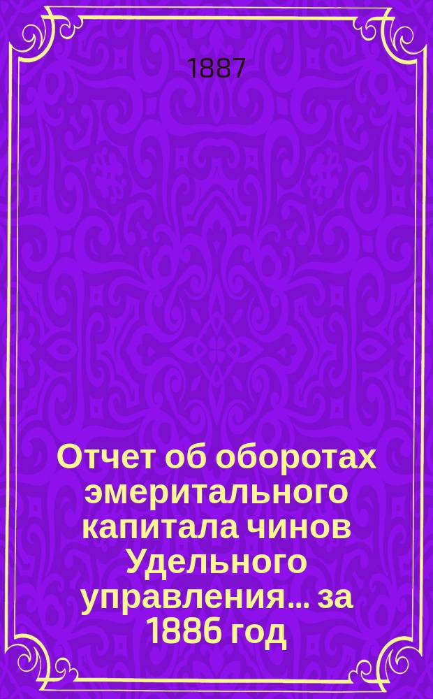 Отчет об оборотах эмеритального капитала чинов Удельного управления... ... за 1886 год