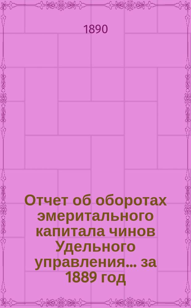 Отчет об оборотах эмеритального капитала чинов Удельного управления... ... за 1889 год