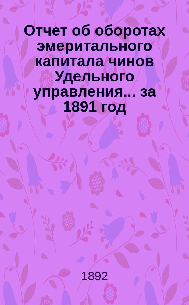 Отчет об оборотах эмеритального капитала чинов Удельного управления... ... за 1891 год