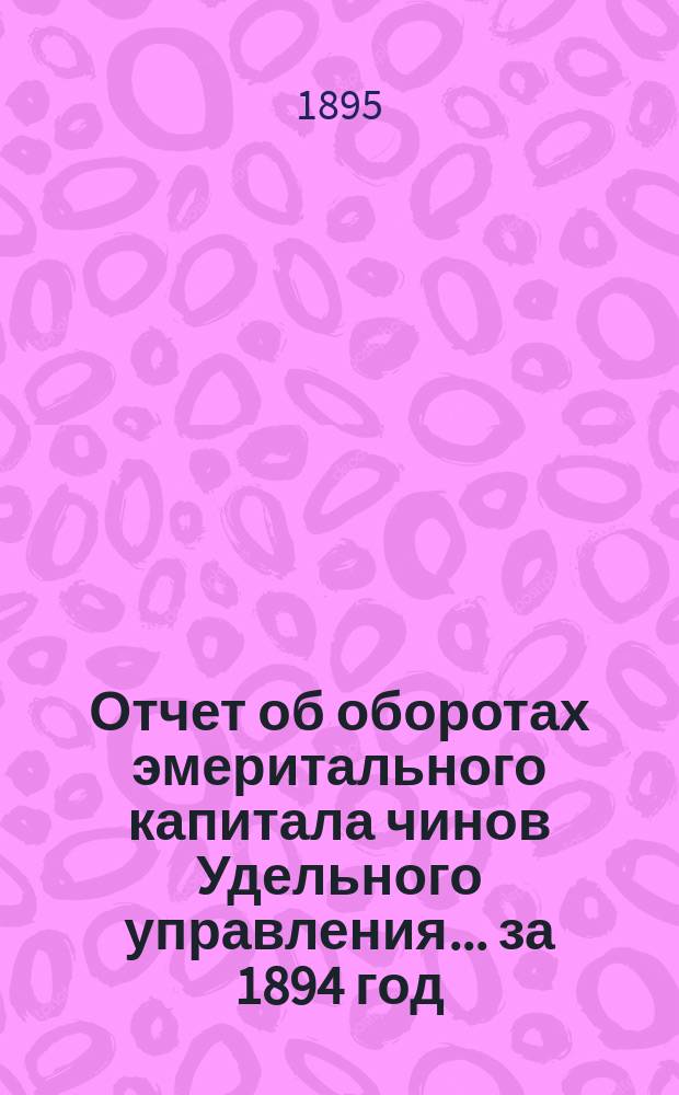 Отчет об оборотах эмеритального капитала чинов Удельного управления... ... за 1894 год