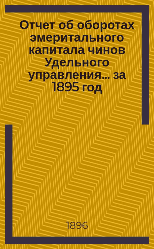 Отчет об оборотах эмеритального капитала чинов Удельного управления... ... за 1895 год