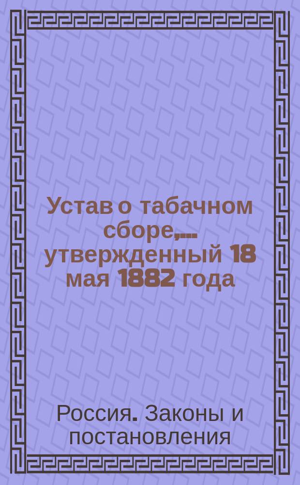 Устав о табачном сборе,... утвержденный 18 мая 1882 года