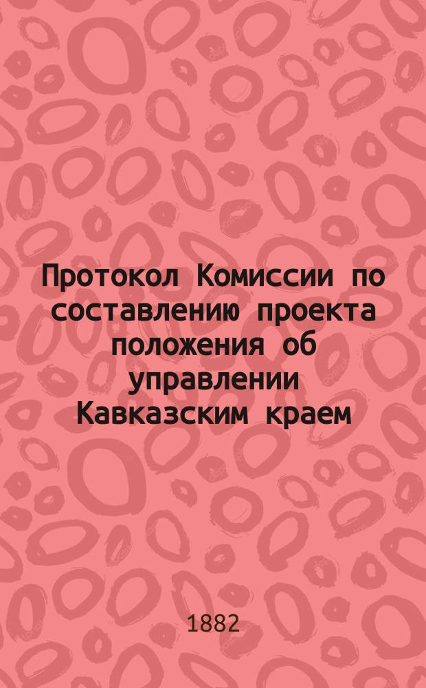 Протокол Комиссии по составлению проекта положения об управлении Кавказским краем : № 1-44. № 8 : Заседание 6 июля 1882 г.
