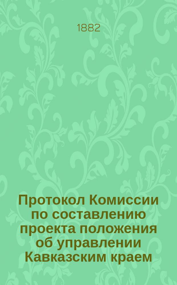 Протокол Комиссии по составлению проекта положения об управлении Кавказским краем : № 1-44. № 21 : Заседание 18 августа 1882 года