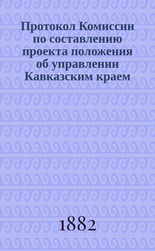 Протокол Комиссии по составлению проекта положения об управлении Кавказским краем : № 1-44. №№ 30, 31 и 33 : Заседание 6-го, 8-го и 9-го сентября 1882 г.