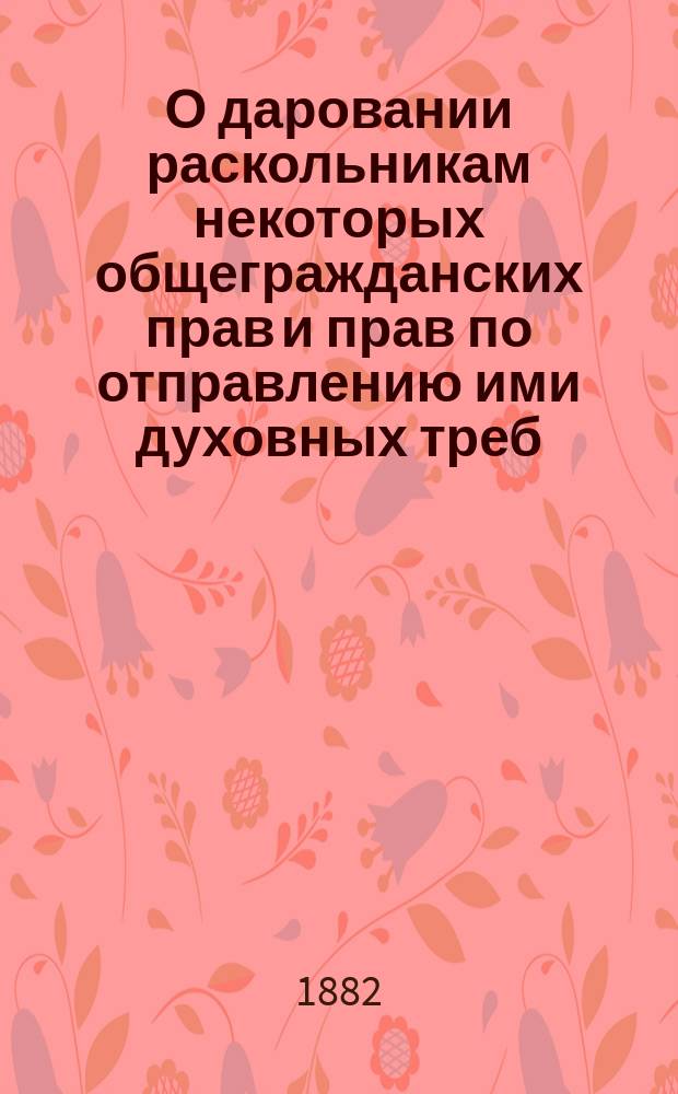 О даровании раскольникам некоторых общегражданских прав и прав по отправлению ими духовных треб : Представление в Гос. совет