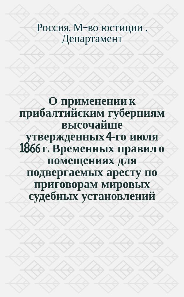 О применении к прибалтийским губерниям высочайше утвержденных 4-го июля 1866 г. Временных правил о помещениях для подвергаемых аресту по приговорам мировых судебных установлений : Представление в Гос. совет