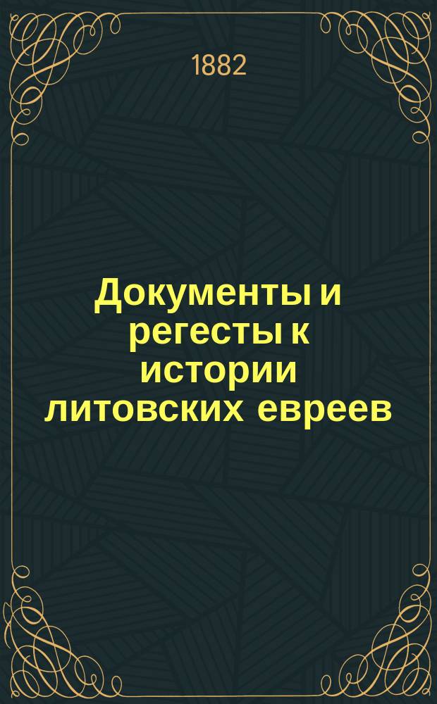 Документы и регесты к истории литовских евреев : [Из актовых книг: метрики литовской, Вилен. центр. архива и некоторых печат. изд.]. Т. 1-2. Т. 1 : 1388-1550