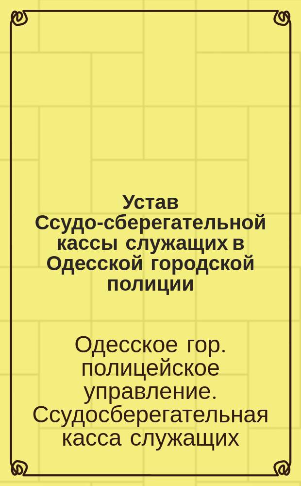 Устав Ссудо-сберегательной кассы служащих в Одесской городской полиции : Утв. 14 июня 1882 г
