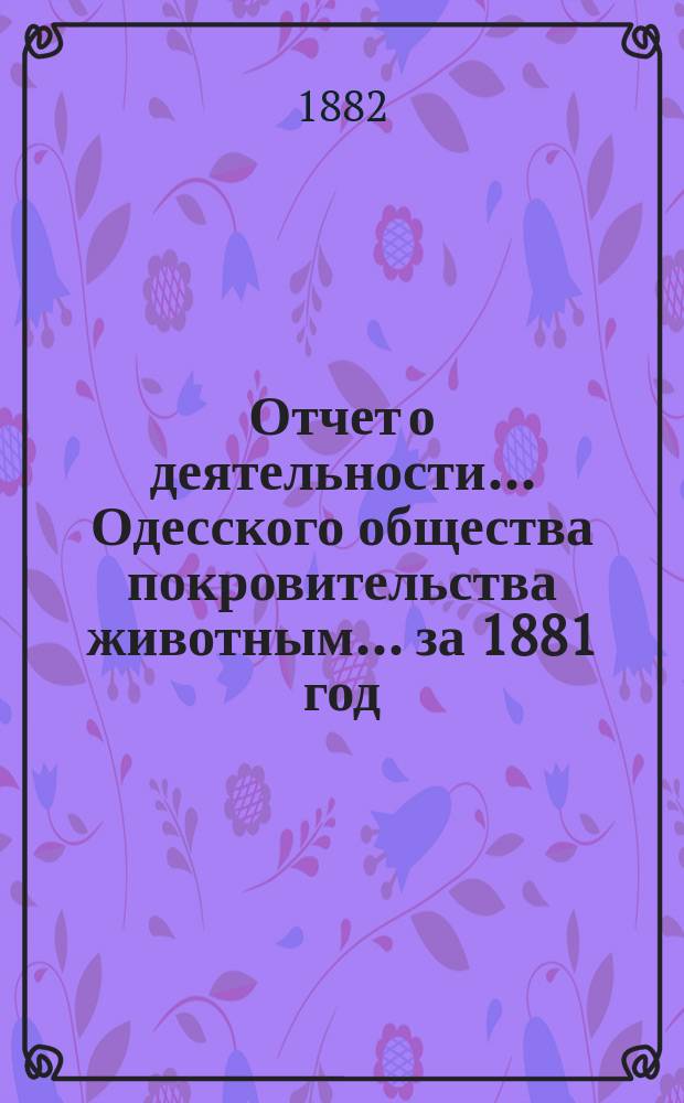 Отчет о деятельности... Одесского общества покровительства животным... ... за 1881 год
