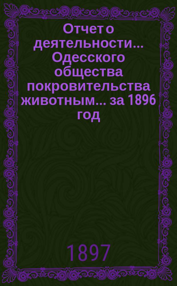 Отчет о деятельности... Одесского общества покровительства животным... ... за 1896 год