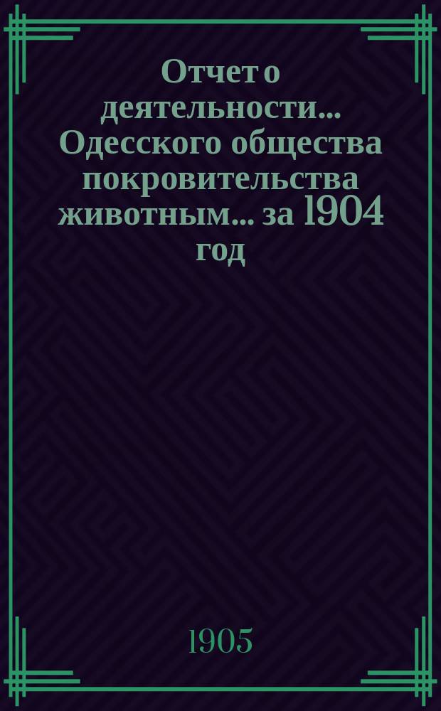 Отчет о деятельности... Одесского общества покровительства животным... ... за 1904 год
