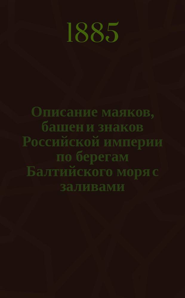 Описание маяков, башен и знаков Российской империи по берегам Балтийского моря с заливами : Испр. по 1-е апр. 1885 г