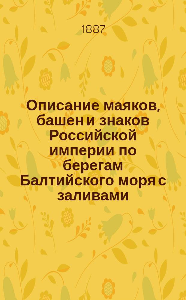 Описание маяков, башен и знаков Российской империи по берегам Балтийского моря с заливами : Испр. по 1-е апр. 1887 г