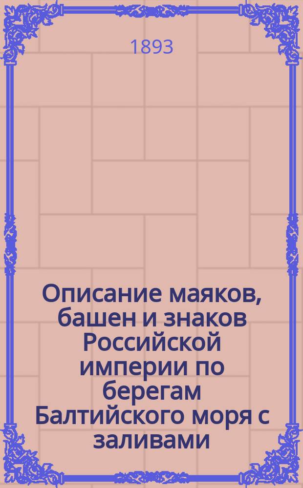 Описание маяков, башен и знаков Российской империи по берегам Балтийского моря с заливами : Испр. по 1-е марта 1893 г