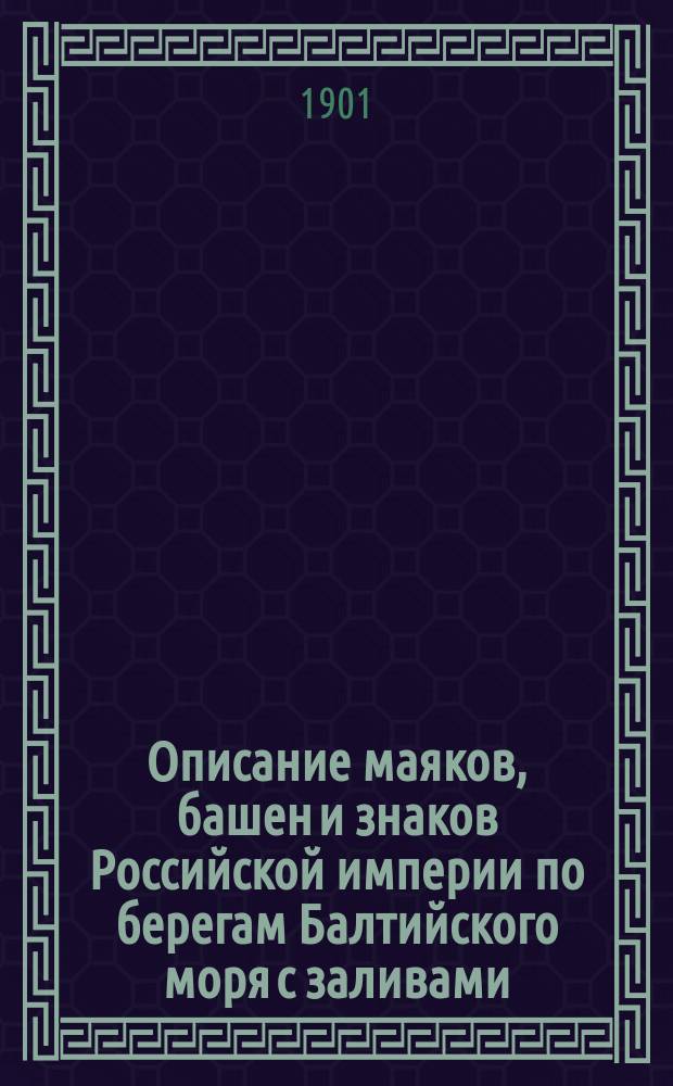 Описание маяков, башен и знаков Российской империи по берегам Балтийского моря с заливами : Испр. по 1-е марта 1901 г