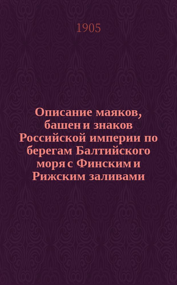Описание маяков, башен и знаков Российской империи по берегам Балтийского моря с Финским и Рижским заливами : Испр. по 1-е янв. 1905 г