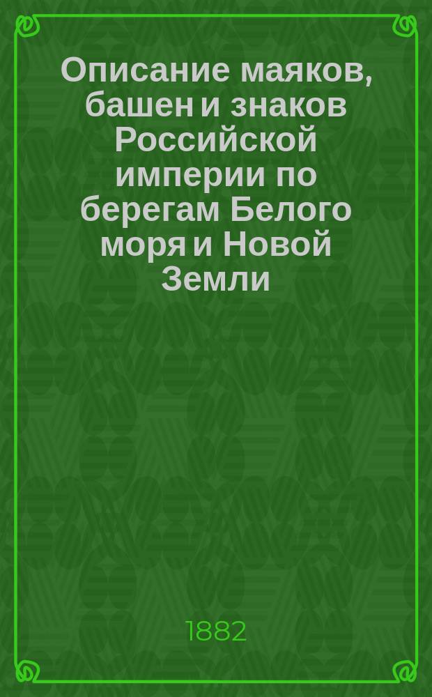 Описание маяков, башен и знаков Российской империи по берегам Белого моря и Новой Земли : (исправленное по 1-е апреля 1882 года)