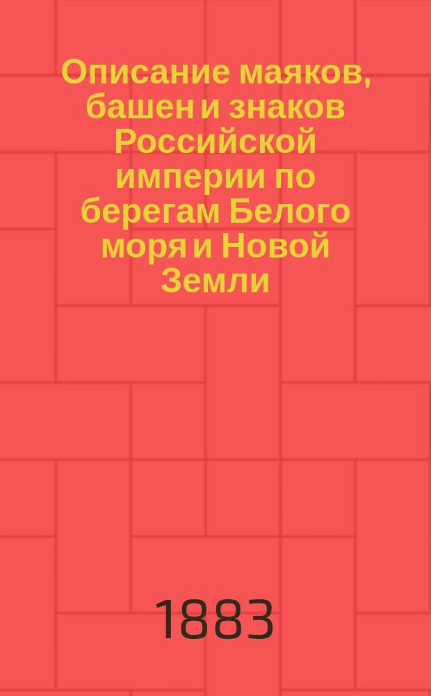 Описание маяков, башен и знаков Российской империи по берегам Белого моря и Новой Земли : (исправленное по 1-е апреля 1883 года)