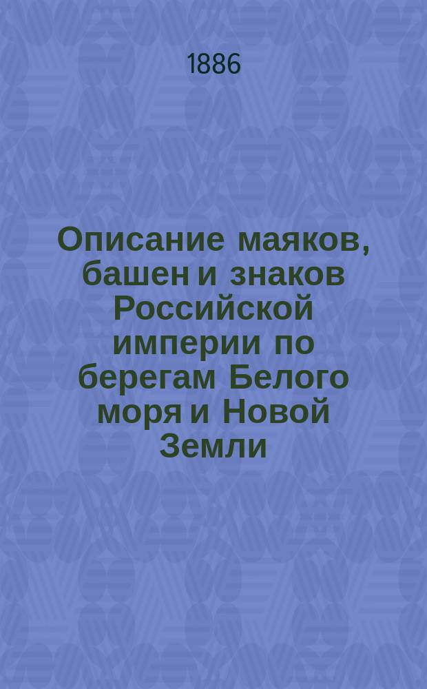 Описание маяков, башен и знаков Российской империи по берегам Белого моря и Новой Земли : (исправленное по 1-е апреля 1886 года)