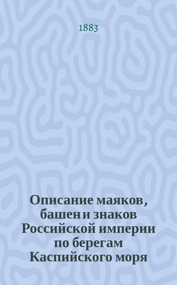 Описание маяков, башен и знаков Российской империи по берегам Каспийского моря : Испр. по 1-е апр. 1883 г
