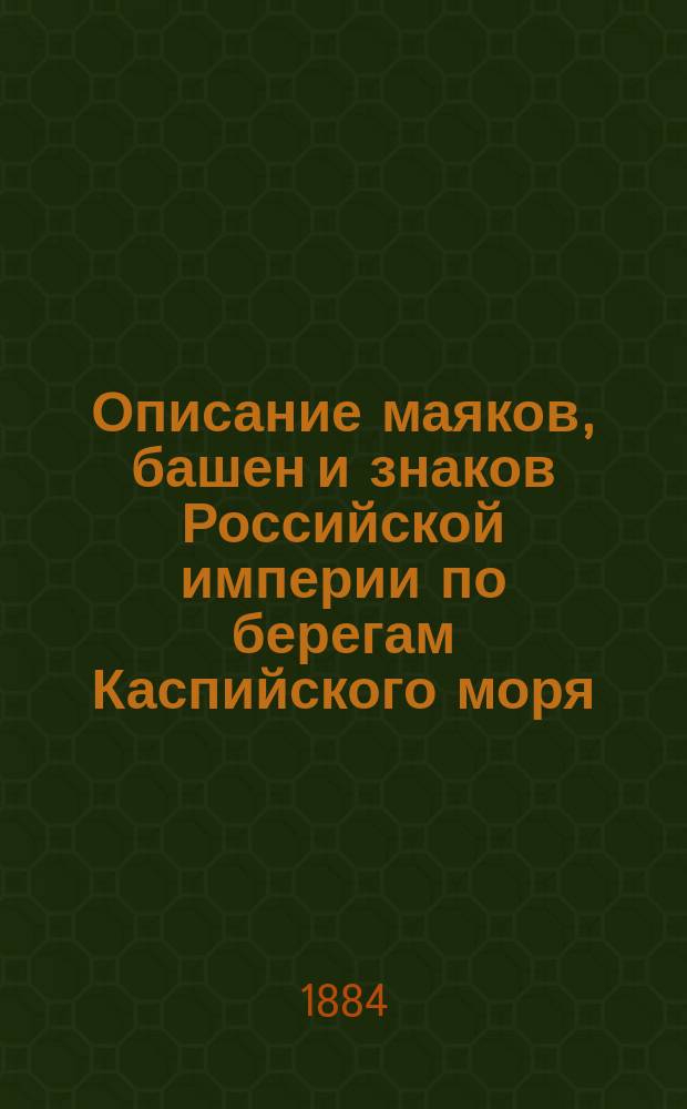 Описание маяков, башен и знаков Российской империи по берегам Каспийского моря : Испр. по 1-е апр. 1884 г
