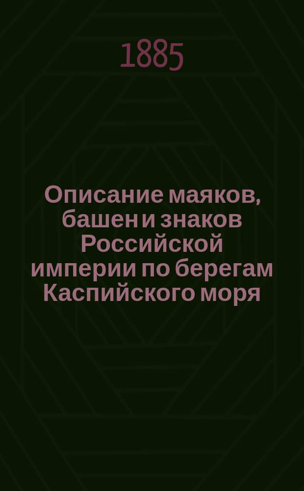 Описание маяков, башен и знаков Российской империи по берегам Каспийского моря : Испр. по 1-е апр. 1885 г