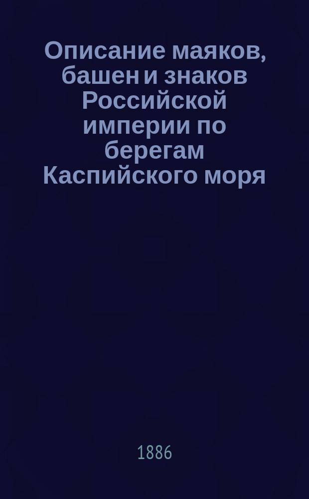 Описание маяков, башен и знаков Российской империи по берегам Каспийского моря : Испр. по 1-е апр. 1886 г