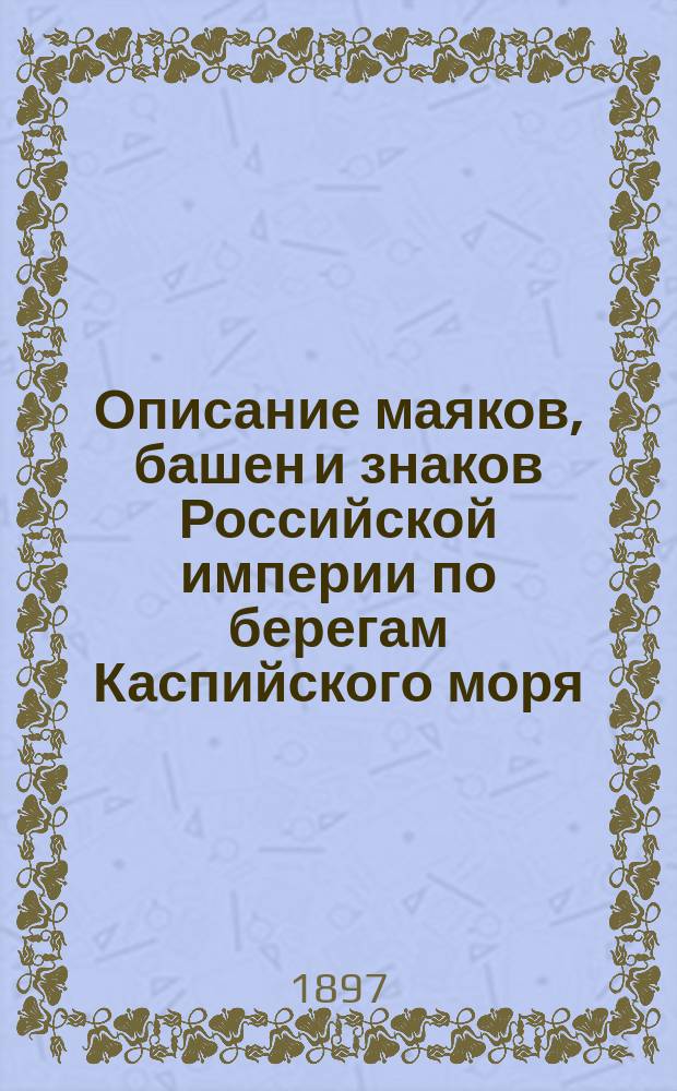 Описание маяков, башен и знаков Российской империи по берегам Каспийского моря : Испр. по 1-е марта 1897 г