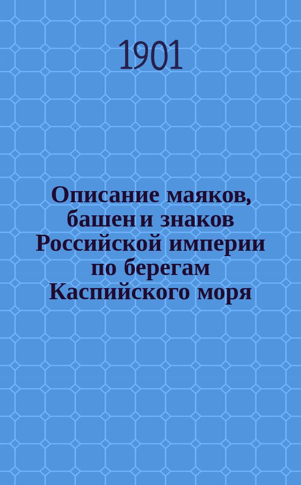 Описание маяков, башен и знаков Российской империи по берегам Каспийского моря : Испр. по 1-е марта 1901 г