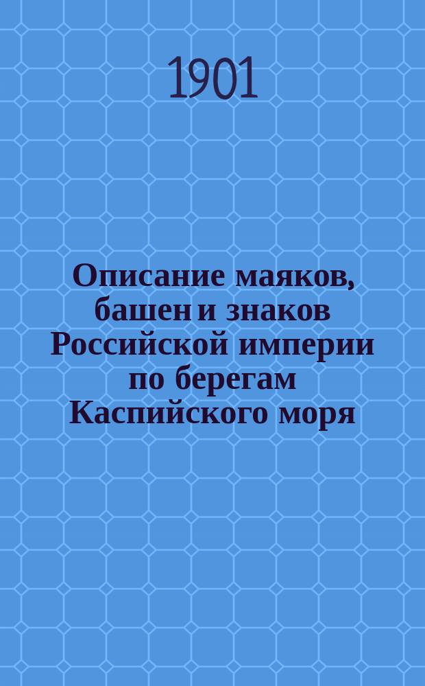 Описание маяков, башен и знаков Российской империи по берегам Каспийского моря : Испр. по 1-е марта 1901 г