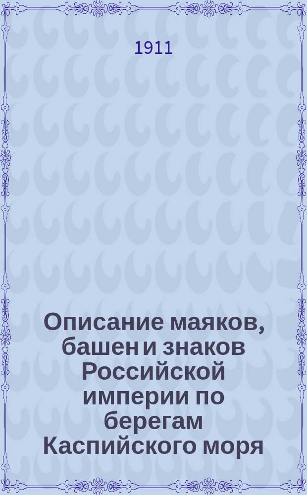 Описание маяков, башен и знаков Российской империи по берегам Каспийского моря : Испр. по 1-е янв. 1911 г
