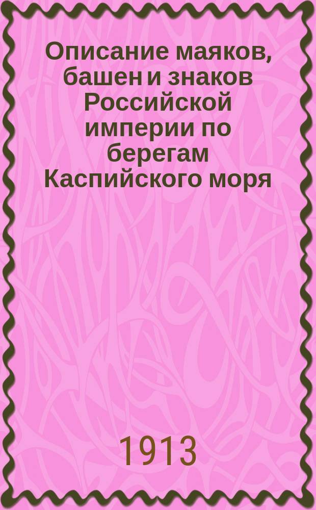 Описание маяков, башен и знаков Российской империи по берегам Каспийского моря : Испр. по 1-е янв. 1913 г