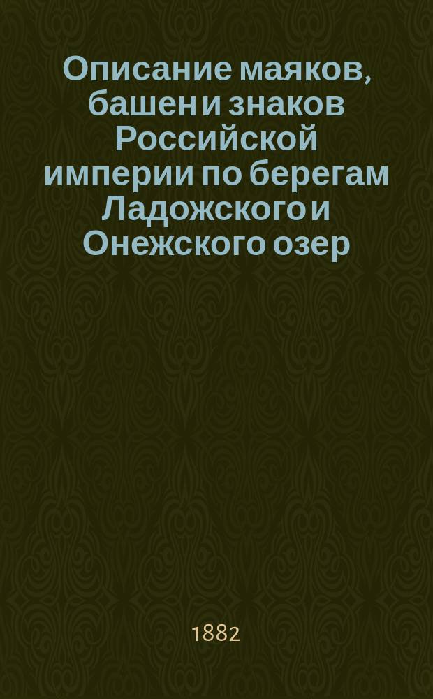 Описание маяков, башен и знаков Российской империи по берегам Ладожского и Онежского озер : (Испр. по 1-е апр. 1882 г.)